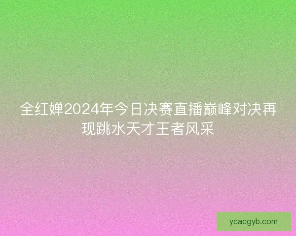 全红婵2024年今日决赛直播巅峰对决再现跳水天才王者风采 全红婵2024年今日决赛直播巅峰对决再现跳水天才王者风采
