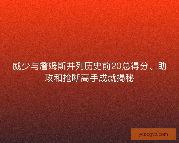 威少与詹姆斯并列历史前20总得分、助攻和抢断高手成就揭秘