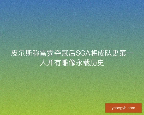皮尔斯称雷霆夺冠后SGA将成队史第一人并有雕像永载历史