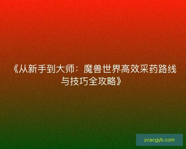 《从新手到大师：魔兽世界高效采药路线与技巧全攻略》