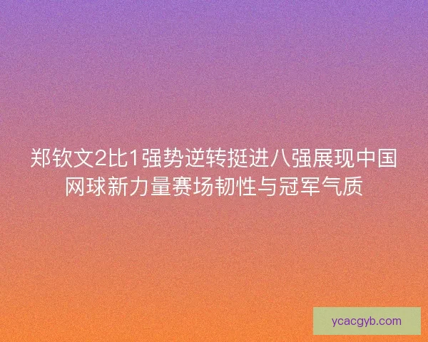 郑钦文2比1强势逆转挺进八强展现中国网球新力量赛场韧性与冠军气质