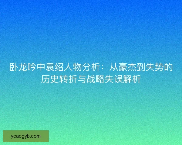 卧龙吟中袁绍人物分析：从豪杰到失势的历史转折与战略失误解析