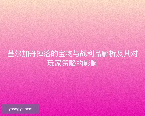 基尔加丹掉落的宝物与战利品解析及其对玩家策略的影响
