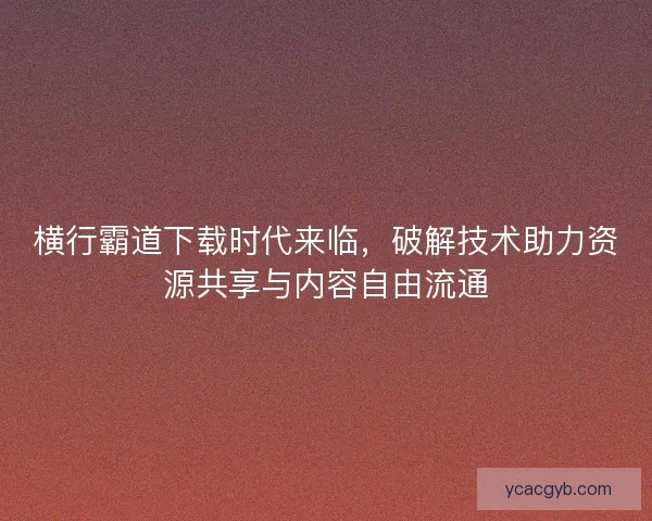 横行霸道下载时代来临，破解技术助力资源共享与内容自由流通