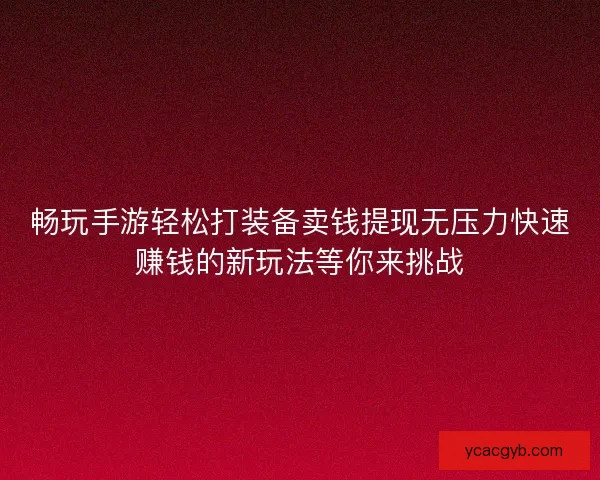 畅玩手游轻松打装备卖钱提现无压力快速赚钱的新玩法等你来挑战