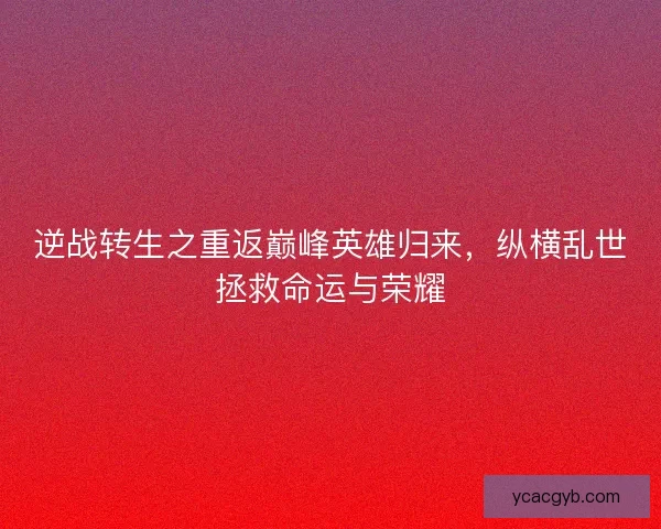 逆战转生之重返巅峰英雄归来，纵横乱世拯救命运与荣耀