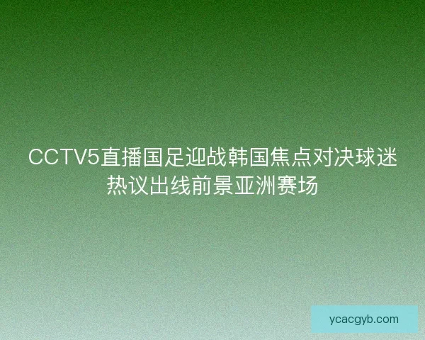 CCTV5直播国足迎战韩国焦点对决球迷热议出线前景亚洲赛场