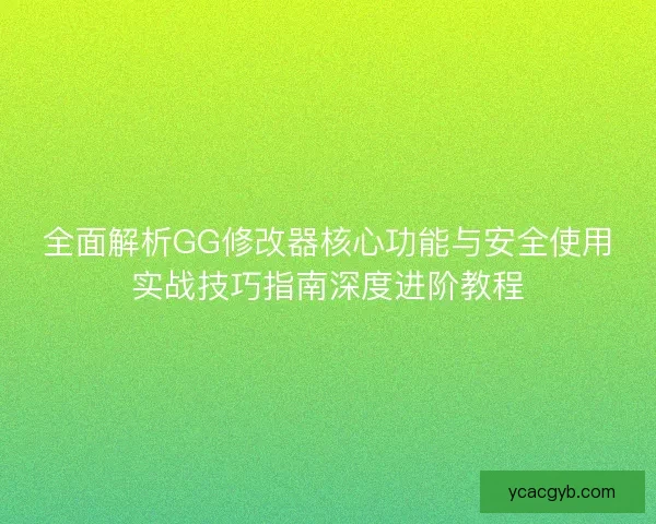 全面解析GG修改器核心功能与安全使用实战技巧指南深度进阶教程