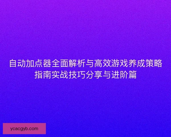 自动加点器全面解析与高效游戏养成策略指南实战技巧分享与进阶篇