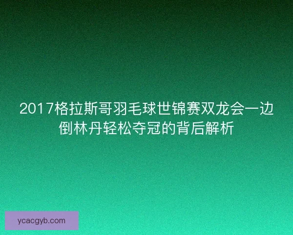 2017格拉斯哥羽毛球世锦赛双龙会一边倒林丹轻松夺冠的背后解析