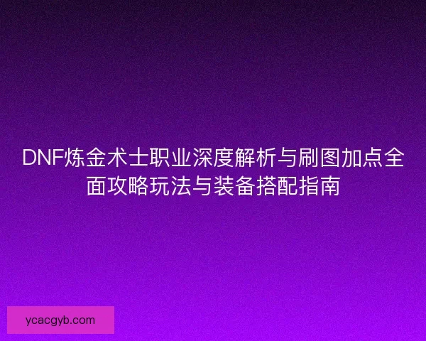 DNF炼金术士职业深度解析与刷图加点全面攻略玩法与装备搭配指南