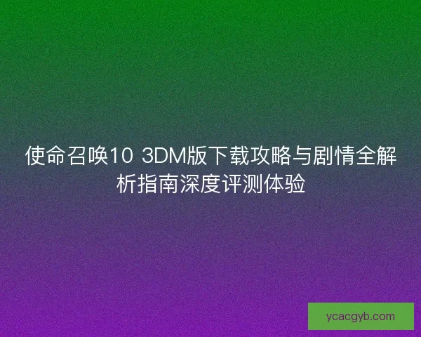 使命召唤10 3DM版下载攻略与剧情全解析指南深度评测体验 使命召唤10 3DM版下载攻略与剧情全解析指南深度评测体验