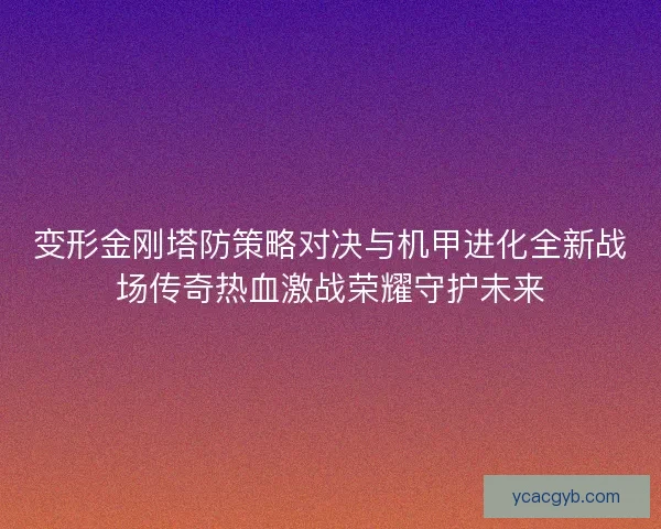 变形金刚塔防策略对决与机甲进化全新战场传奇热血激战荣耀守护未来