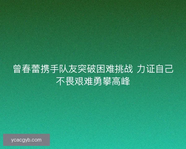 曾春蕾携手队友突破困难挑战 力证自己不畏艰难勇攀高峰