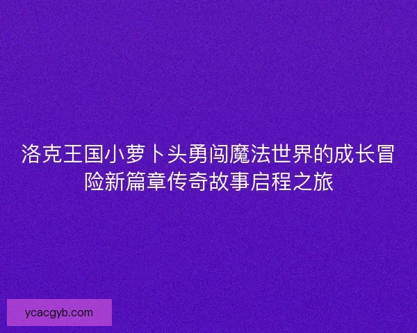 洛克王国小萝卜头勇闯魔法世界的成长冒险新篇章传奇故事启程之旅