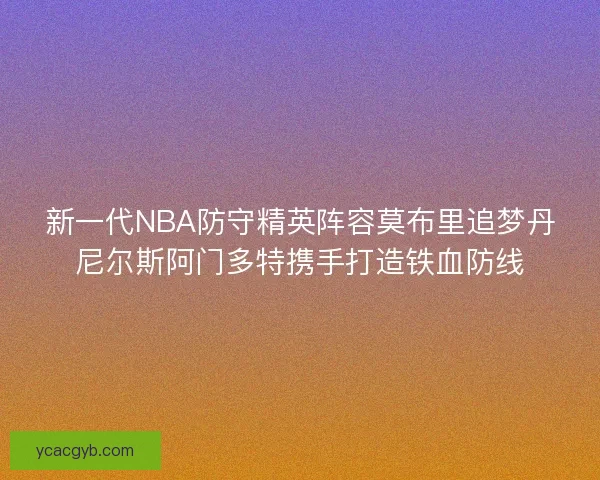 新一代NBA防守精英阵容莫布里追梦丹尼尔斯阿门多特携手打造铁血防线