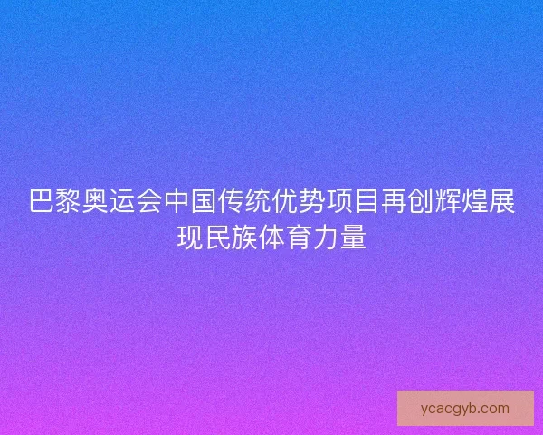 巴黎奥运会中国传统优势项目再创辉煌展现民族体育力量