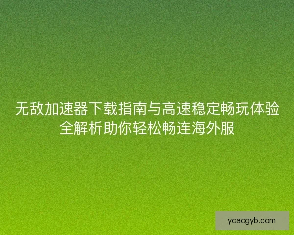 无敌加速器下载指南与高速稳定畅玩体验全解析助你轻松畅连海外服