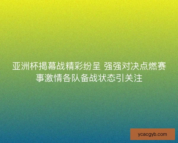 亚洲杯揭幕战精彩纷呈 强强对决点燃赛事激情各队备战状态引关注
