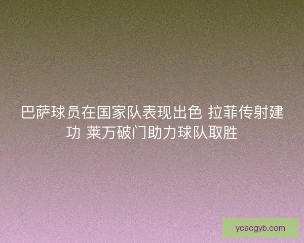 巴萨球员在国家队表现出色 拉菲传射建功 莱万破门助力球队取胜