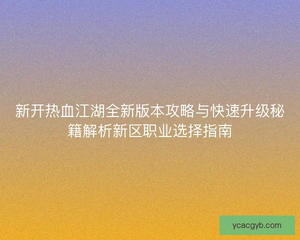 新开热血江湖全新版本攻略与快速升级秘籍解析新区职业选择指南 新开热血江湖全新版本攻略与快速升级秘籍解析新区职业选择指南
