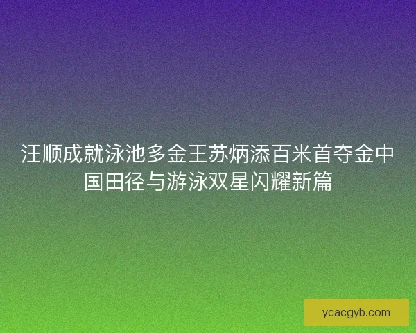 汪顺成就泳池多金王苏炳添百米首夺金中国田径与游泳双星闪耀新篇