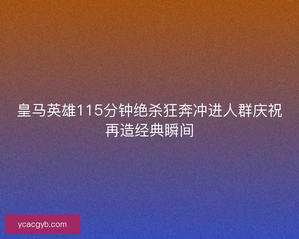 皇马英雄115分钟绝杀狂奔冲进人群庆祝再造经典瞬间 皇马英雄115分钟绝杀狂奔冲进人群庆祝再造经典瞬间