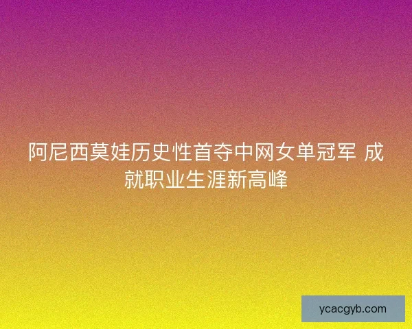 阿尼西莫娃历史性首夺中网女单冠军 成就职业生涯新高峰 阿尼西莫娃历史性首夺中网女单冠军 成就职业生涯新高峰