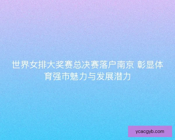 世界女排大奖赛总决赛落户南京 彰显体育强市魅力与发展潜力 世界女排大奖赛总决赛落户南京 彰显体育强市魅力与发展潜力