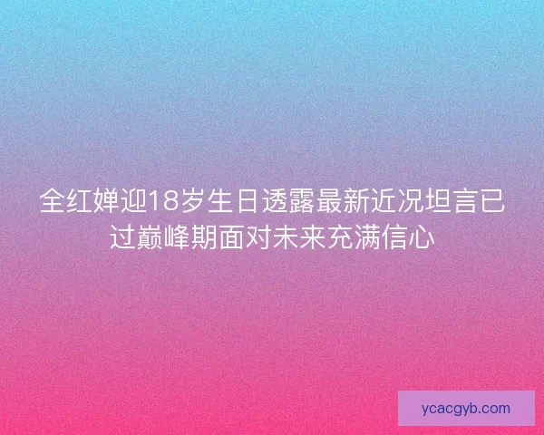 全红婵迎18岁生日透露最新近况坦言已过巅峰期面对未来充满信心