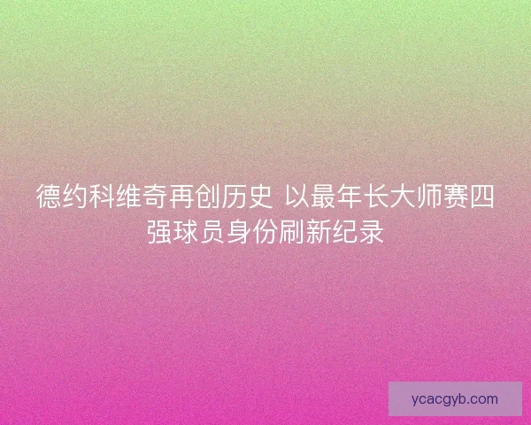 德约科维奇再创历史 以最年长大师赛四强球员身份刷新纪录