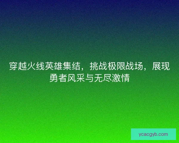 穿越火线英雄集结，挑战极限战场，展现勇者风采与无尽激情