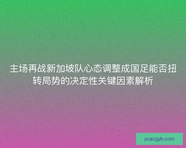 主场再战新加坡队心态调整成国足能否扭转局势的决定性关键因素解析