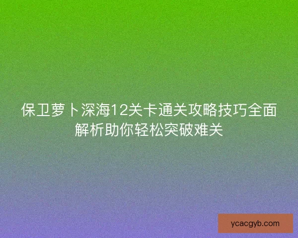 保卫萝卜深海12关卡通关攻略技巧全面解析助你轻松突破难关 保卫萝卜深海12关卡通关攻略技巧全面解析助你轻松突破难关