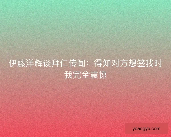 伊藤洋辉谈拜仁传闻：得知对方想签我时我完全震惊