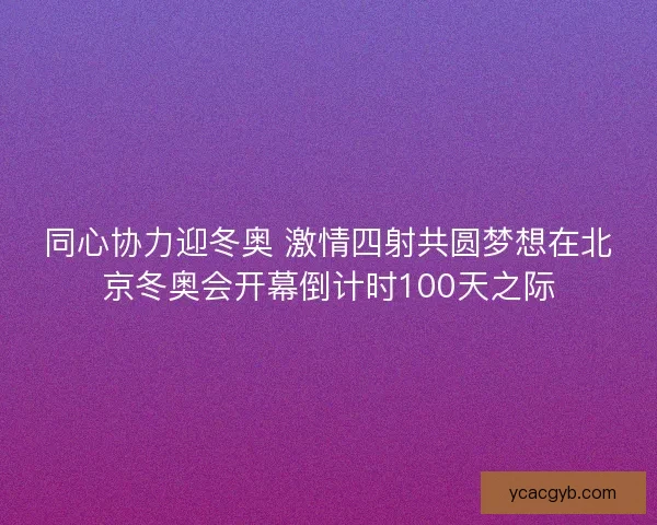 同心协力迎冬奥 激情四射共圆梦想在北京冬奥会开幕倒计时100天之际 同心协力迎冬奥 激情四射共圆梦想在北京冬奥会开幕倒计时100天之际