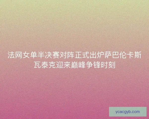 法网女单半决赛对阵正式出炉萨巴伦卡斯瓦泰克迎来巅峰争锋时刻