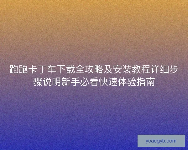 跑跑卡丁车下载全攻略及安装教程详细步骤说明新手必看快速体验指南 跑跑卡丁车下载全攻略及安装教程详细步骤说明新手必看快速体验指南