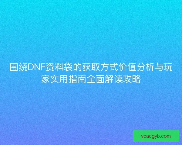 围绕DNF资料袋的获取方式价值分析与玩家实用指南全面解读攻略