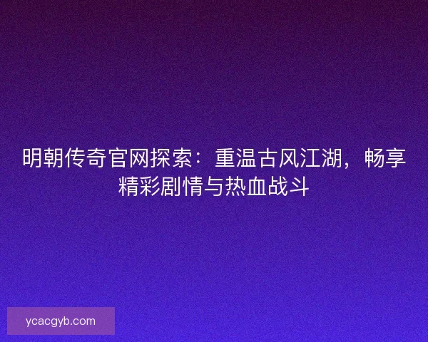 明朝传奇官网探索:重温古风江湖,畅享精彩剧情与热血战斗 明朝传奇官网探索:重温古风江湖,畅享精彩剧情与热血战斗