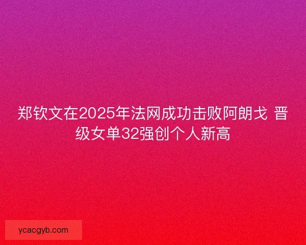 郑钦文在2025年法网成功击败阿朗戈 晋级女单32强创个人新高