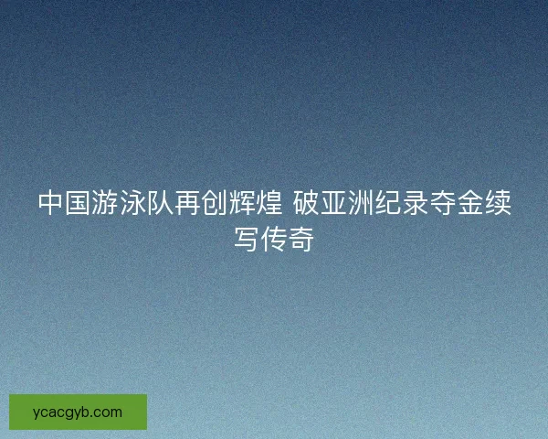 中国游泳队再创辉煌 破亚洲纪录夺金续写传奇
