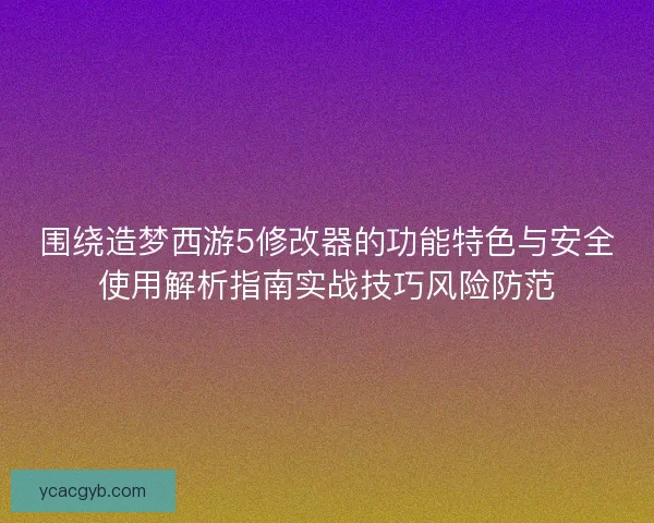 围绕造梦西游5修改器的功能特色与安全使用解析指南实战技巧风险防范 围绕造梦西游5修改器的功能特色与安全使用解析指南实战技巧风险防范