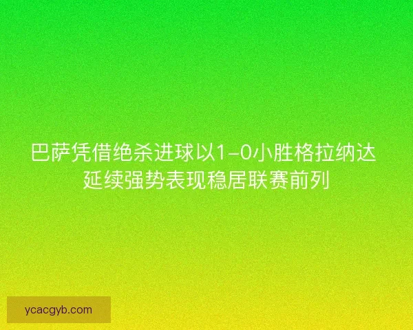 巴萨凭借绝杀进球以1-0小胜格拉纳达 延续强势表现稳居联赛前列 巴萨凭借绝杀进球以1-0小胜格拉纳达 延续强势表现稳居联赛前列