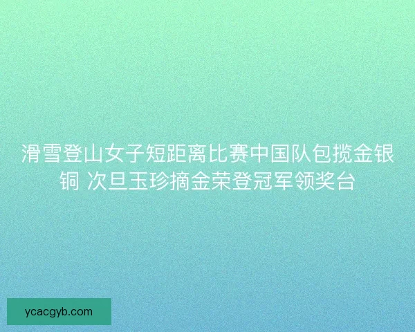 滑雪登山女子短距离比赛中国队包揽金银铜 次旦玉珍摘金荣登冠军领奖台 滑雪登山女子短距离比赛中国队包揽金银铜 次旦玉珍摘金荣登冠军领奖台