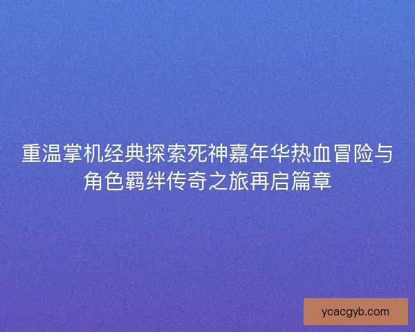 重温掌机经典探索死神嘉年华热血冒险与角色羁绊传奇之旅再启篇章 重温掌机经典探索死神嘉年华热血冒险与角色羁绊传奇之旅再启篇章