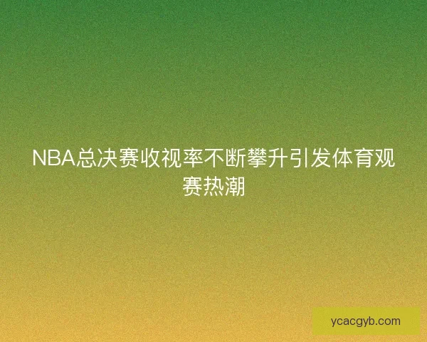 NBA总决赛收视率不断攀升引发体育观赛热潮