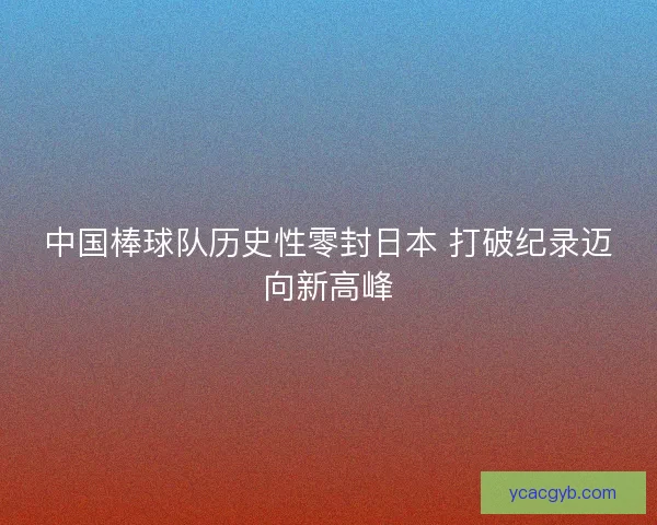 中国棒球队历史性零封日本 打破纪录迈向新高峰