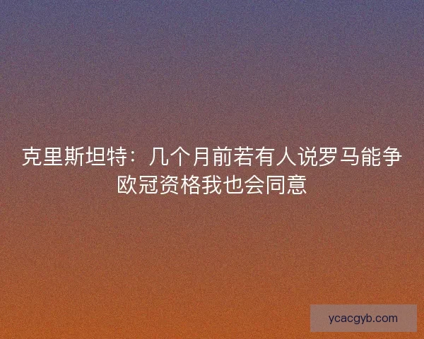 克里斯坦特:几个月前若有人说罗马能争欧冠资格我也会同意 克里斯坦特:几个月前若有人说罗马能争欧冠资格我也会同意