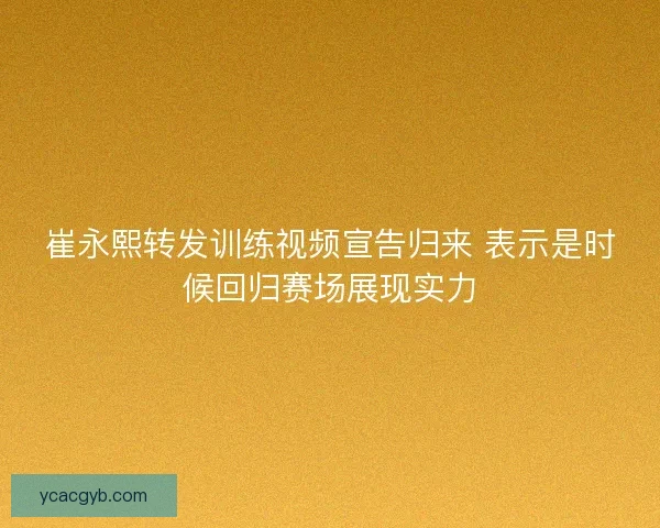 崔永熙转发训练视频宣告归来 表示是时候回归赛场展现实力